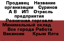 Продавец › Название организации ­ Суринов А.В., ИП › Отрасль предприятия ­ Розничная торговля › Минимальный оклад ­ 1 - Все города Работа » Вакансии   . Крым,Ялта